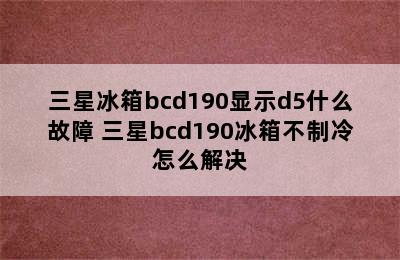 三星冰箱bcd190显示d5什么故障 三星bcd190冰箱不制冷怎么解决